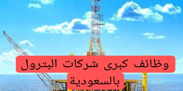 وظائف كبرى شركات البترول فى السعودية راتب مميز والتقديم الكترونيا