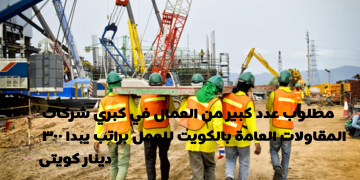 مطلوب عدد كبير من العمال في كبري شركات المقاولات العامة بالكويت للعمل براتب يبدا 300 ديناركويتى