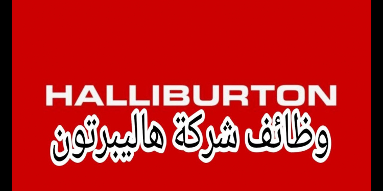 وظائف هاليبرتون للبترول لجميع التخصصات بالامارات والكويت والبحرين ومصر والسعودية وقطر
